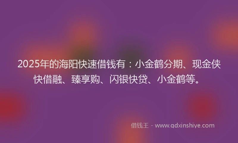 2025年的海阳快速借钱有：小金鹤分期、现金侠快借融、臻享购、闪银快贷、小金鹤等。