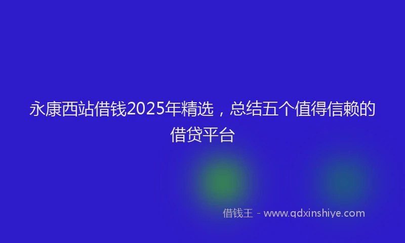 永康西站借钱2025年精选，总结五个值得信赖的借贷平台