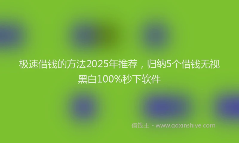 极速借钱的方法2025年推荐，归纳5个借钱无视黑白100%秒下软件
