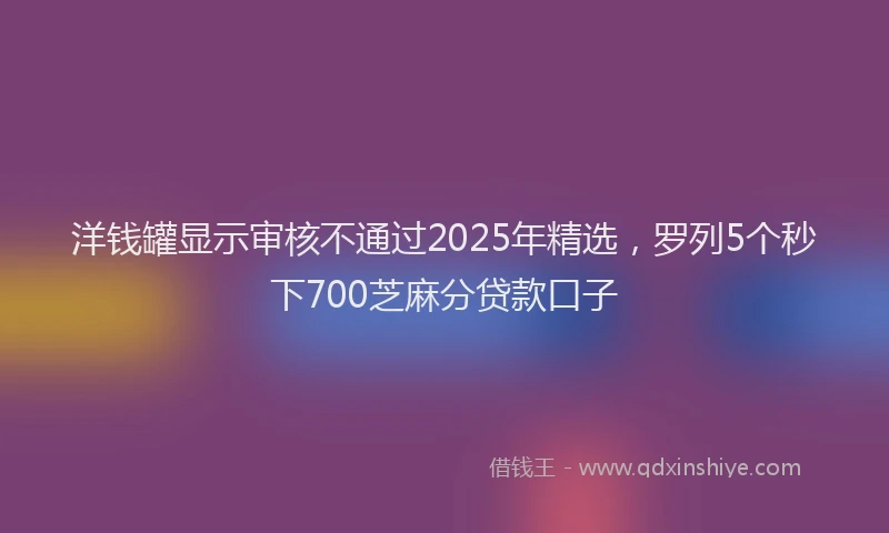 洋钱罐显示审核不通过2025年精选，罗列5个秒下700芝麻分贷款口子