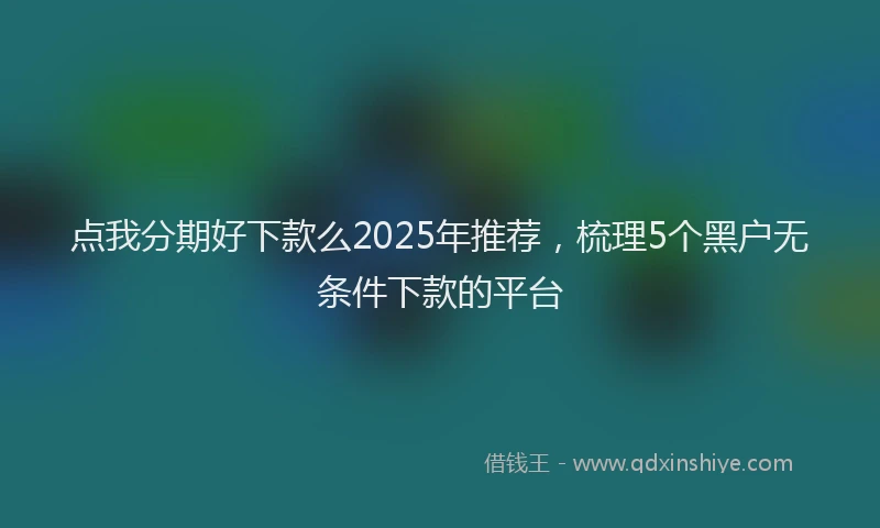 点我分期好下款么2025年推荐，梳理5个黑户无条件下款的平台