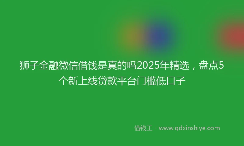 狮子金融微信借钱是真的吗2025年精选，盘点5个新上线贷款平台门槛低口子