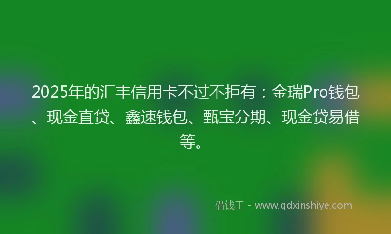 2025年的汇丰信用卡不过不拒有：金瑞Pro钱包、现金直贷、鑫速钱包、甄宝分期、现金贷易借等。