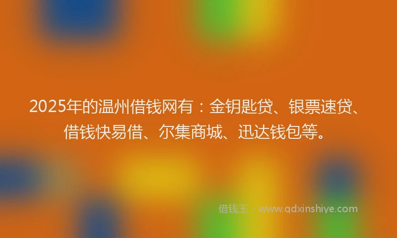 2025年的温州借钱网有：金钥匙贷、银票速贷、借钱快易借、尔集商城、迅达钱包等。