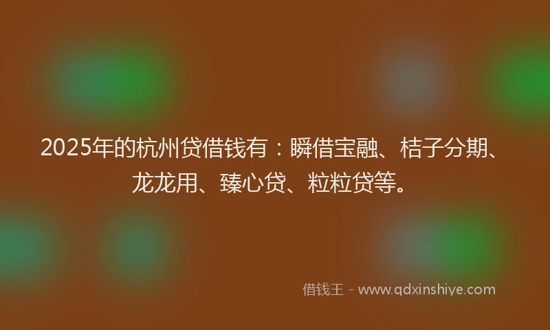 2025年的杭州贷借钱有：瞬借宝融、桔子分期、龙龙用、臻心贷、粒粒贷等。