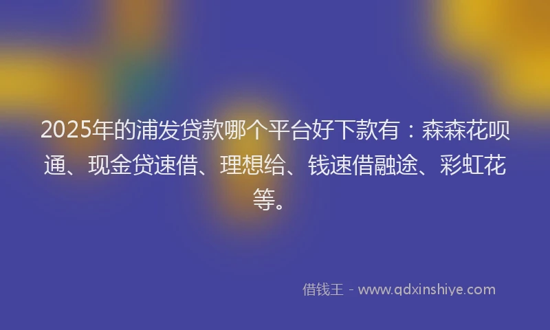 2025年的浦发贷款哪个平台好下款有：森森花呗通、现金贷速借、理想给、钱速借融途、彩虹花等。