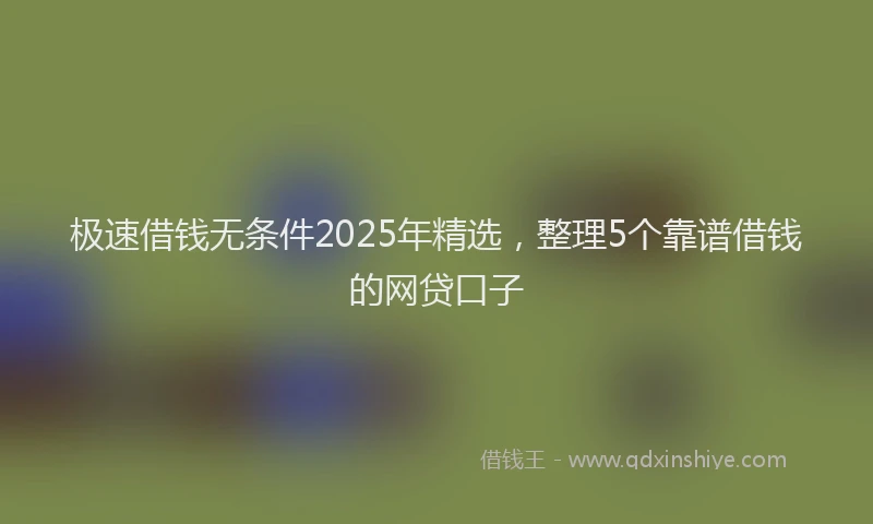 极速借钱无条件2025年精选，整理5个靠谱借钱的网贷口子