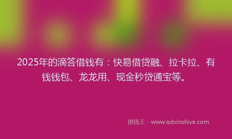 2025年的滴答借钱有：快易借贷融、拉卡拉、有钱钱包、龙龙用、现金秒贷通宝等。