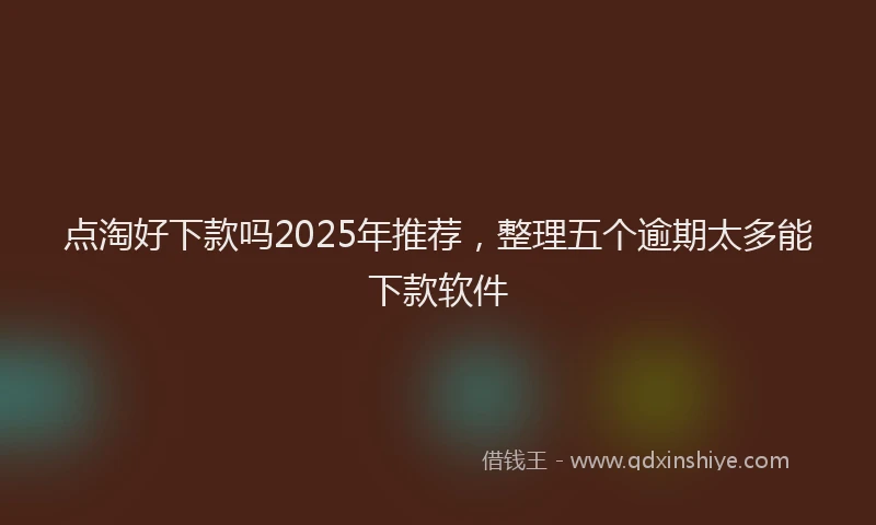 点淘好下款吗2025年推荐，整理五个逾期太多能下款软件