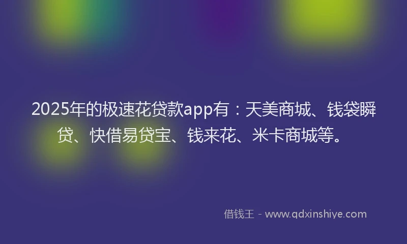 2025年的极速花贷款app有：天美商城、钱袋瞬贷、快借易贷宝、钱来花、米卡商城等。