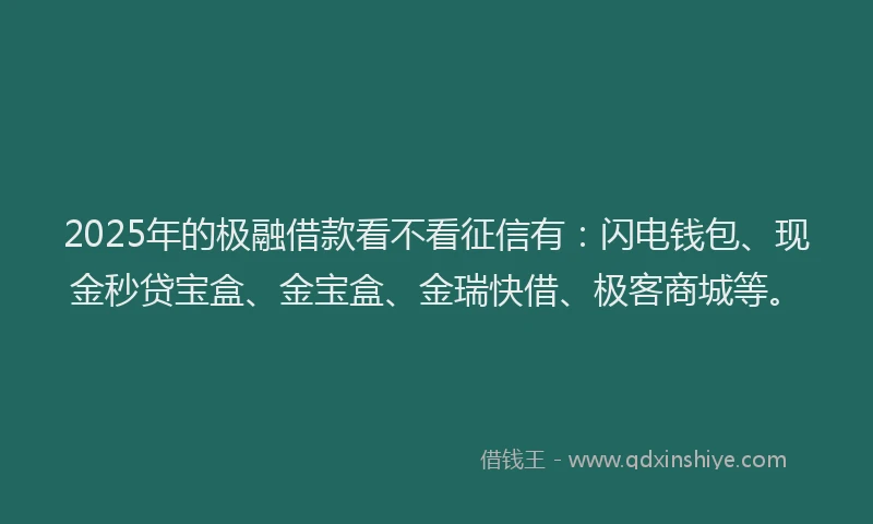 2025年的极融借款看不看征信有：闪电钱包、现金秒贷宝盒、金宝盒、金瑞快借、极客商城等。