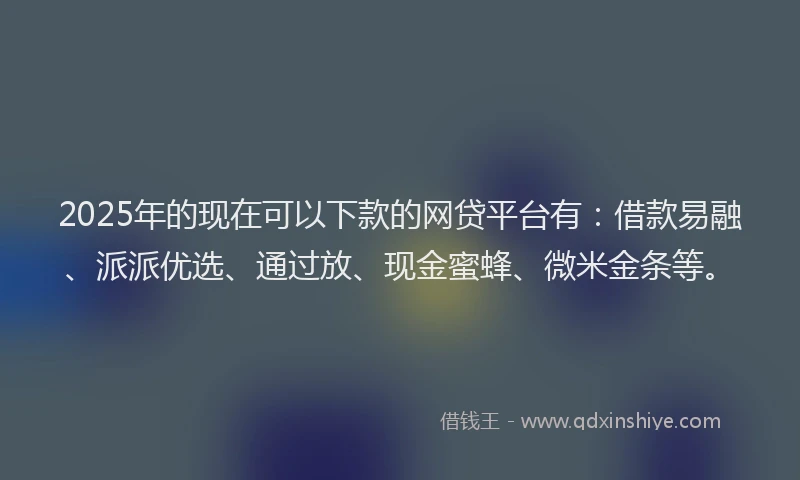 2025年的现在可以下款的网贷平台有：借款易融、派派优选、通过放、现金蜜蜂、微米金条等。