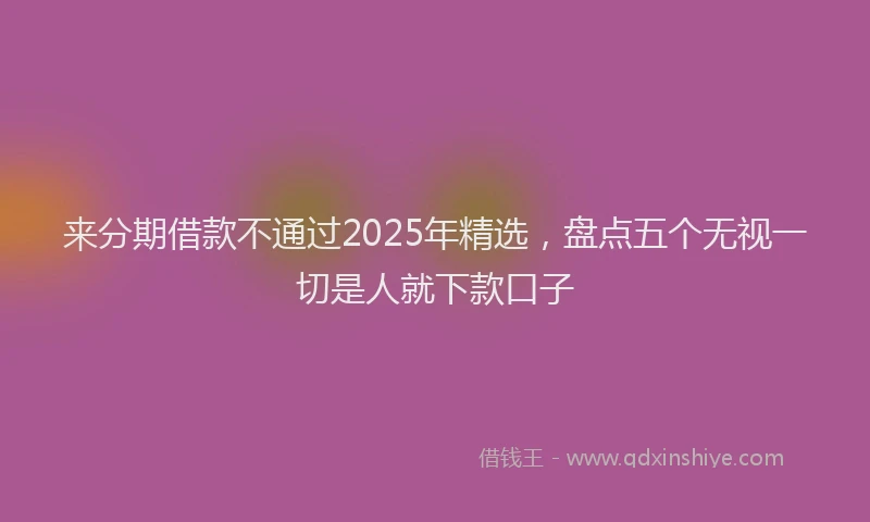 来分期借款不通过2025年精选，盘点五个无视一切是人就下款口子
