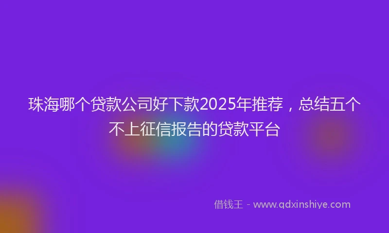 珠海哪个贷款公司好下款2025年推荐，总结五个不上征信报告的贷款平台