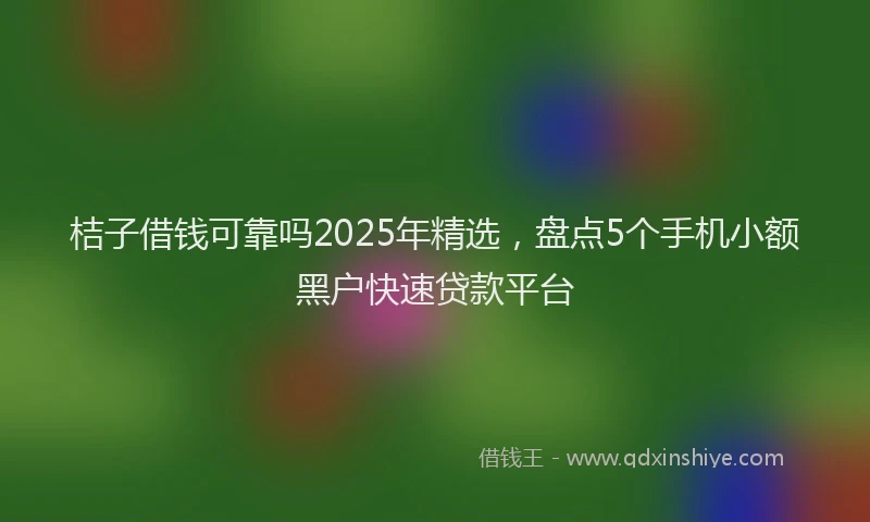 桔子借钱可靠吗2025年精选，盘点5个手机小额黑户快速贷款平台