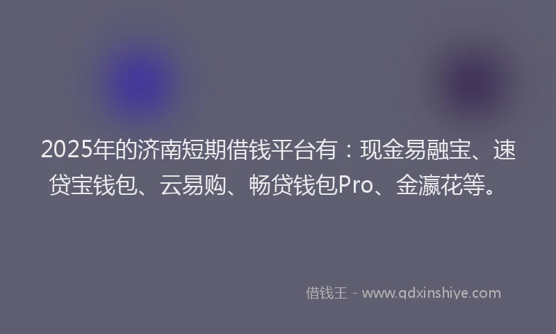2025年的济南短期借钱平台有：现金易融宝、速贷宝钱包、云易购、畅贷钱包Pro、金瀛花等。