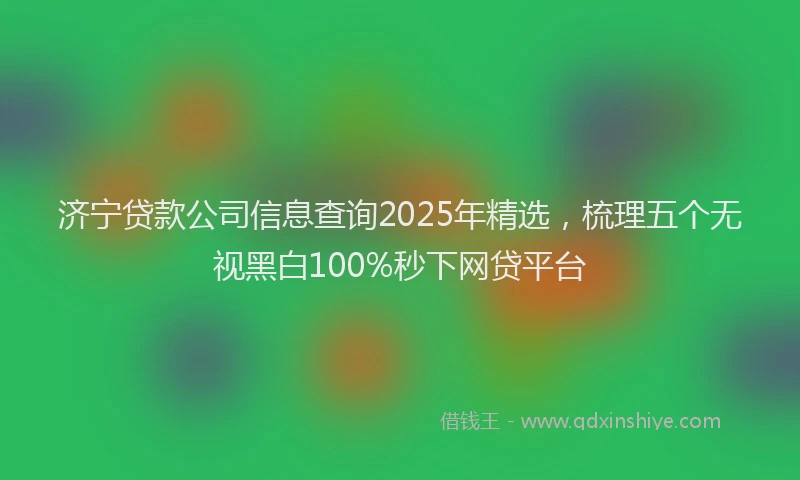济宁贷款公司信息查询2025年精选，梳理五个无视黑白100%秒下网贷平台