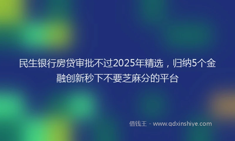 民生银行房贷审批不过2025年精选，归纳5个金融创新秒下不要芝麻分的平台