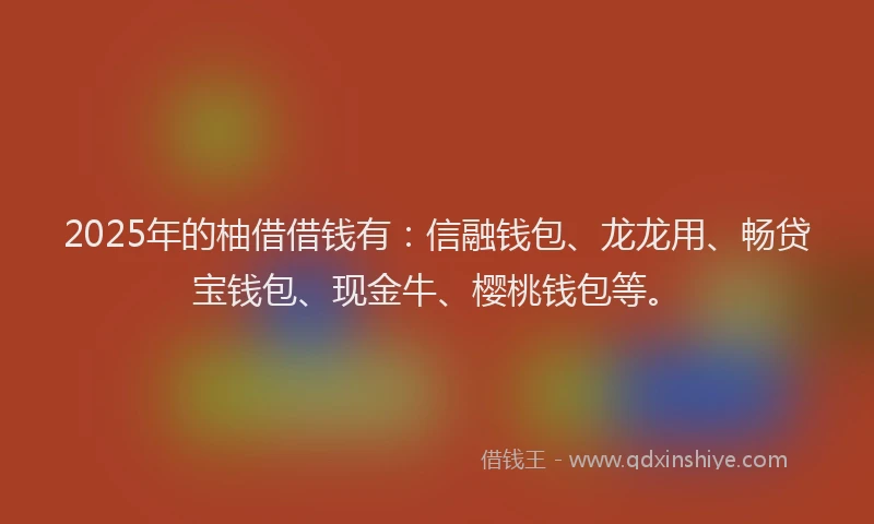 2025年的柚借借钱有：信融钱包、龙龙用、畅贷宝钱包、现金牛、樱桃钱包等。