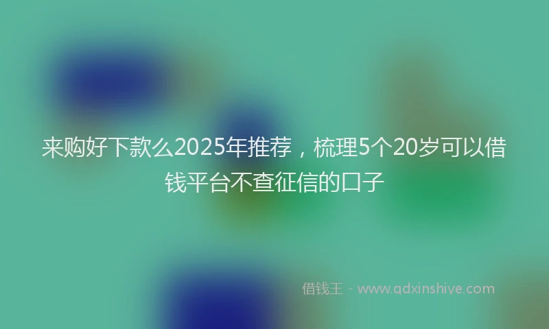 来购好下款么2025年推荐，梳理5个20岁可以借钱平台不查征信的口子