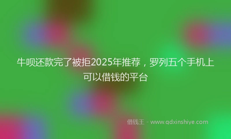 牛呗还款完了被拒2025年推荐，罗列五个手机上可以借钱的平台