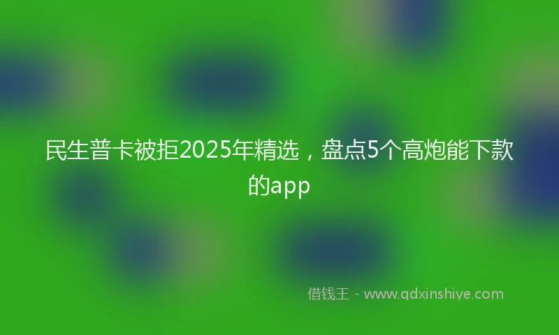 民生普卡被拒2025年精选，盘点5个高炮能下款的app