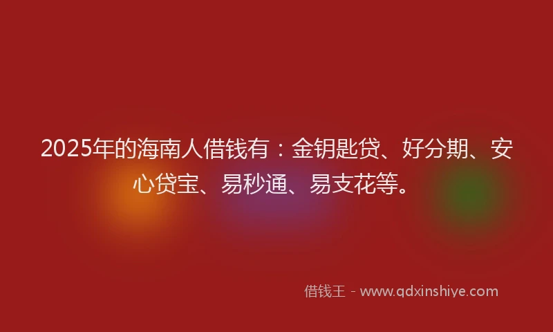 2025年的海南人借钱有：金钥匙贷、好分期、安心贷宝、易秒通、易支花等。