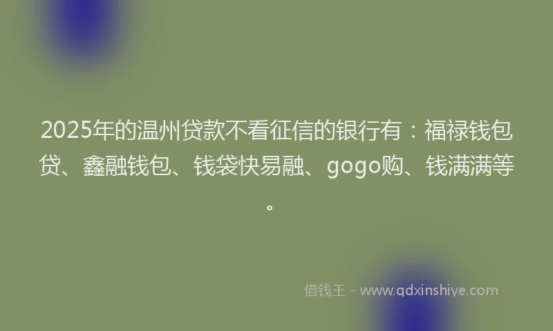 2025年的温州贷款不看征信的银行有：福禄钱包贷、鑫融钱包、钱袋快易融、gogo购、钱满满等。