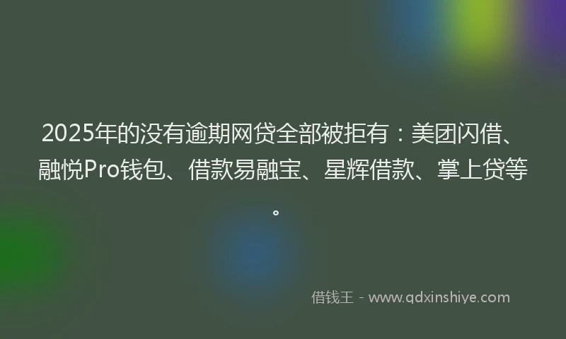 2025年的没有逾期网贷全部被拒有：美团闪借、融悦Pro钱包、借款易融宝、星辉借款、掌上贷等。