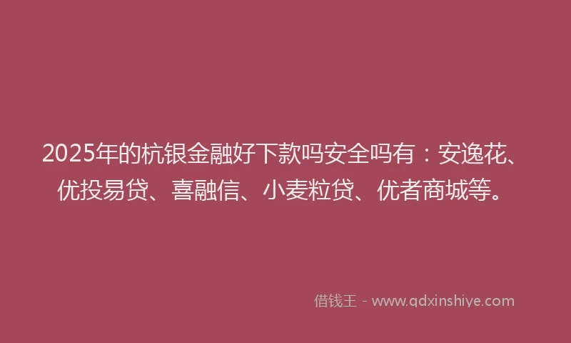 2025年的杭银金融好下款吗安全吗有：安逸花、优投易贷、喜融信、小麦粒贷、优者商城等。