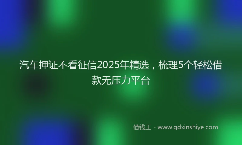 汽车押证不看征信2025年精选，梳理5个轻松借款无压力平台