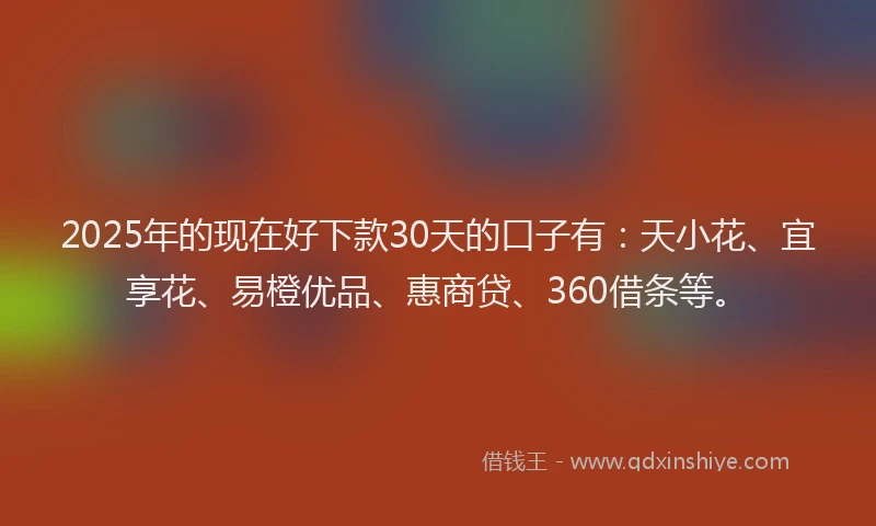 2025年的现在好下款30天的口子有：天小花、宜享花、易橙优品、惠商贷、360借条等。