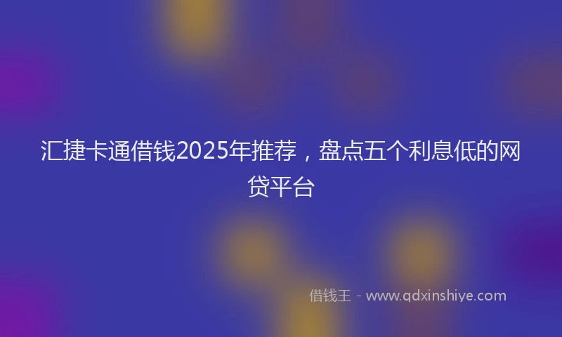 汇捷卡通借钱2025年推荐，盘点五个利息低的网贷平台