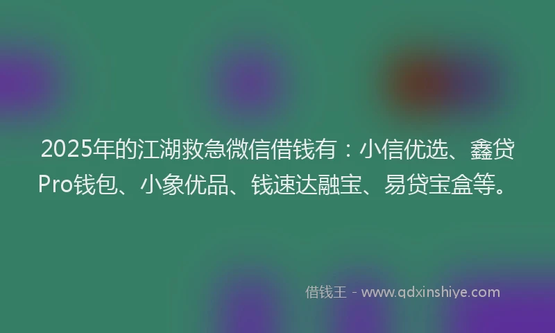 2025年的江湖救急微信借钱有：小信优选、鑫贷Pro钱包、小象优品、钱速达融宝、易贷宝盒等。