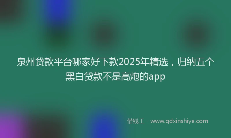 泉州贷款平台哪家好下款2025年精选，归纳五个黑白贷款不是高炮的app