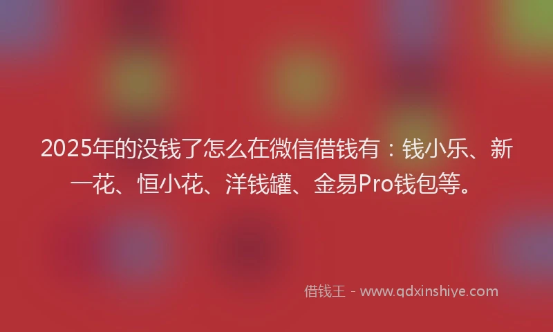 2025年的没钱了怎么在微信借钱有：钱小乐、新一花、恒小花、洋钱罐、金易Pro钱包等。