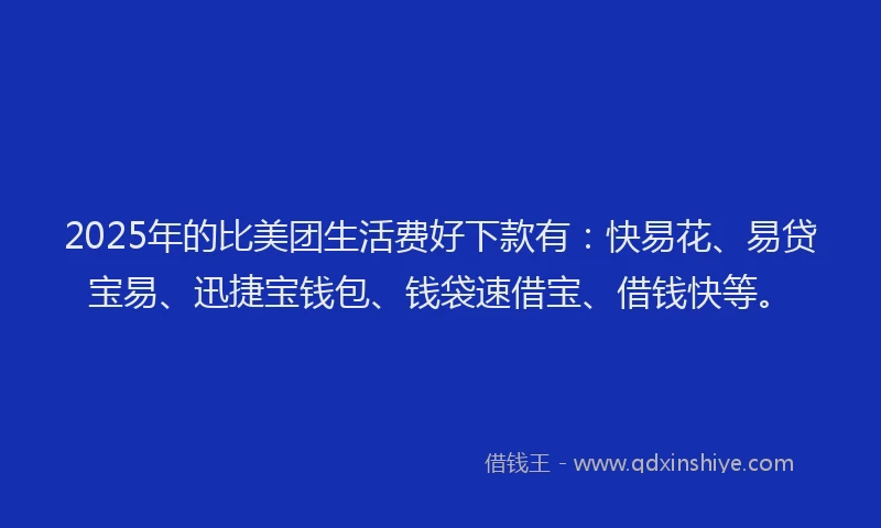 2025年的比美团生活费好下款有：快易花、易贷宝易、迅捷宝钱包、钱袋速借宝、借钱快等。