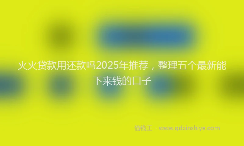 火火贷款用还款吗2025年推荐，整理五个最新能下来钱的口子
