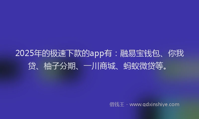 2025年的极速下款的app有：融易宝钱包、你我贷、柚子分期、一川商城、蚂蚁微贷等。