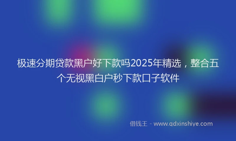 极速分期贷款黑户好下款吗2025年精选，整合五个无视黑白户秒下款口子软件