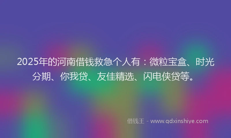 2025年的河南借钱救急个人有：微粒宝盒、时光分期、你我贷、友佳精选、闪电侠贷等。