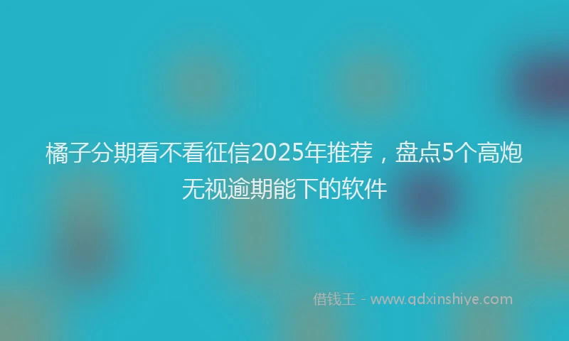橘子分期看不看征信2025年推荐，盘点5个高炮无视逾期能下的软件