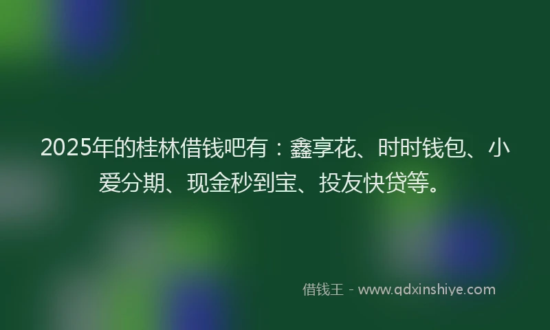2025年的桂林借钱吧有：鑫享花、时时钱包、小爱分期、现金秒到宝、投友快贷等。