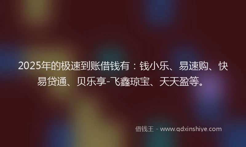 2025年的极速到账借钱有：钱小乐、易速购、快易贷通、贝乐享-飞鑫琼宝、天天盈等。