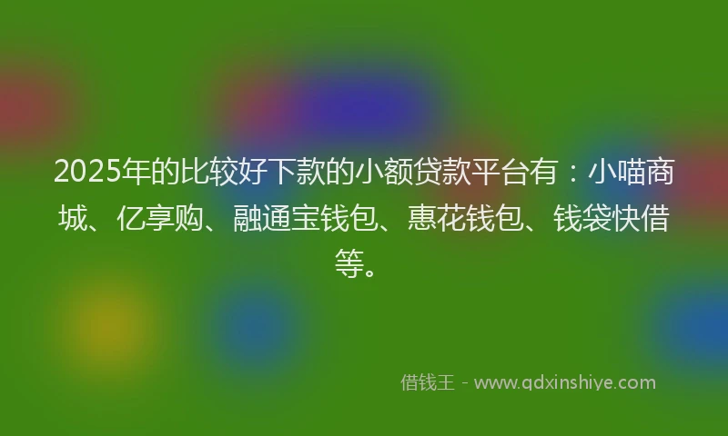 2025年的比较好下款的小额贷款平台有：小喵商城、亿享购、融通宝钱包、惠花钱包、钱袋快借等。