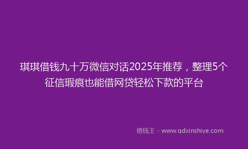 琪琪借钱九十万微信对话2025年推荐，整理5个征信瑕疵也能借网贷轻松下款的平台