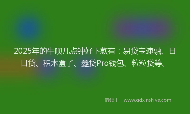 2025年的牛呗几点钟好下款有：易贷宝速融、日日贷、积木盒子、鑫贷Pro钱包、粒粒贷等。