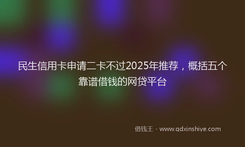 民生信用卡申请二卡不过2025年推荐，概括五个靠谱借钱的网贷平台