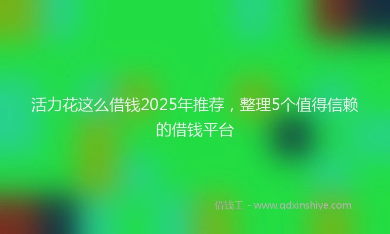 活力花这么借钱2025年推荐，整理5个值得信赖的借钱平台