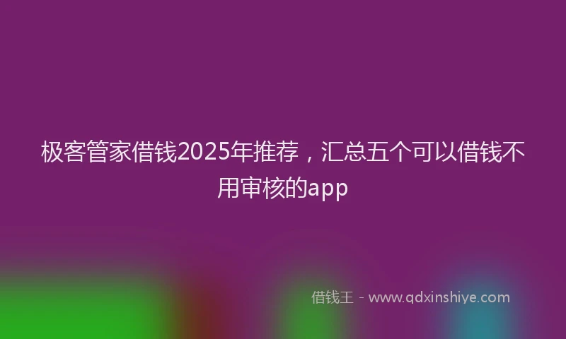 极客管家借钱2025年推荐，汇总五个可以借钱不用审核的app